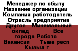 Менеджер по сбыту › Название организации ­ Компания-работодатель › Отрасль предприятия ­ Другое › Минимальный оклад ­ 35 000 - Все города Работа » Вакансии   . Тыва респ.,Кызыл г.